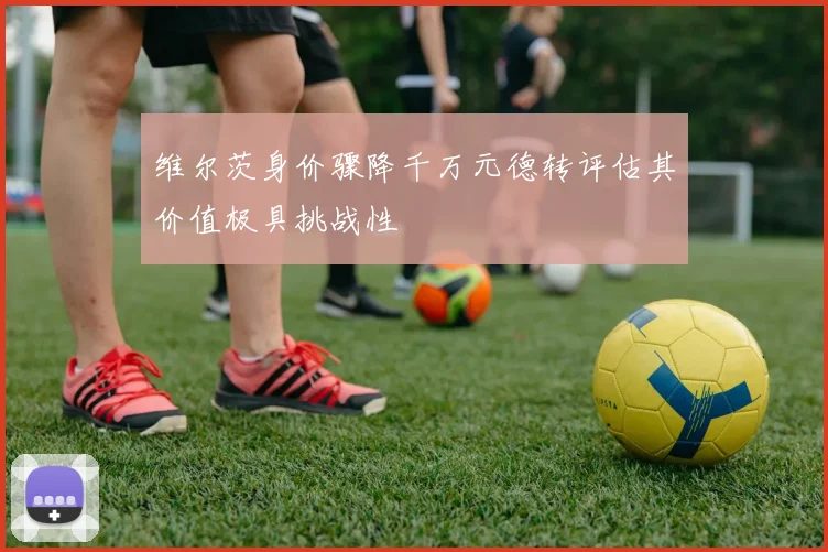 维尔茨身价骤降千万元德转评估其价值极具挑战性