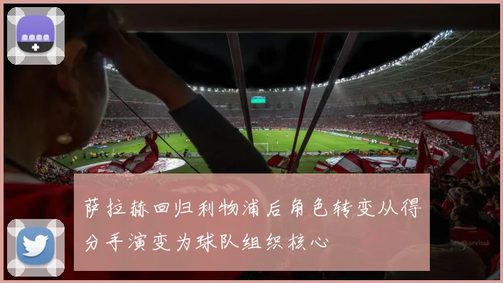 萨拉赫回归利物浦后角色转变从得分手演变为球队组织核心