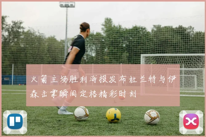 火箭主场胜利海报发布杜兰特与伊森击掌瞬间定格精彩时刻