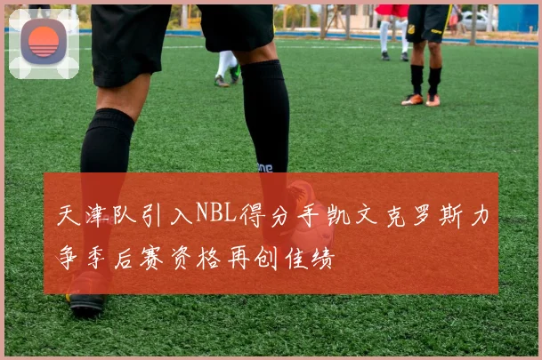 天津队引入NBL得分手凯文克罗斯力争季后赛资格再创佳绩