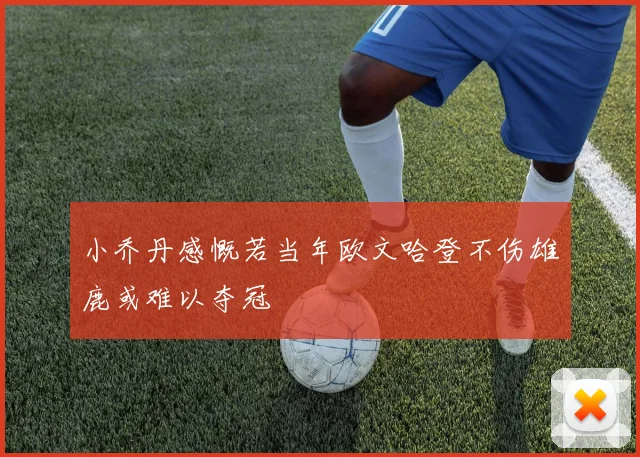 小乔丹感慨若当年欧文哈登不伤雄鹿或难以夺冠