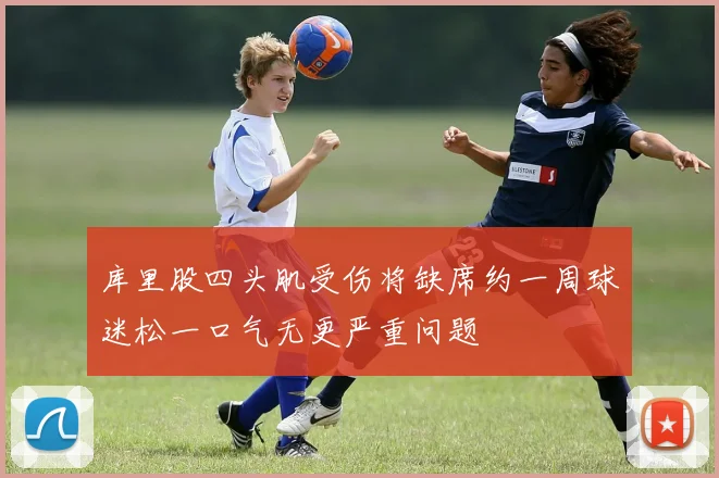 库里股四头肌受伤将缺席约一周球迷松一口气无更严重问题