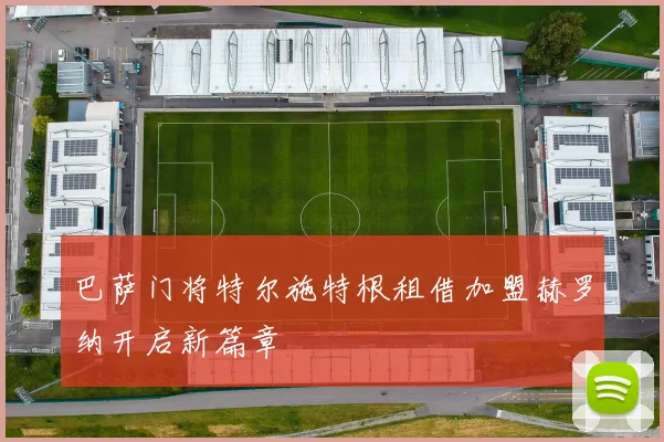 巴萨门将特尔施特根租借加盟赫罗纳开启新篇章