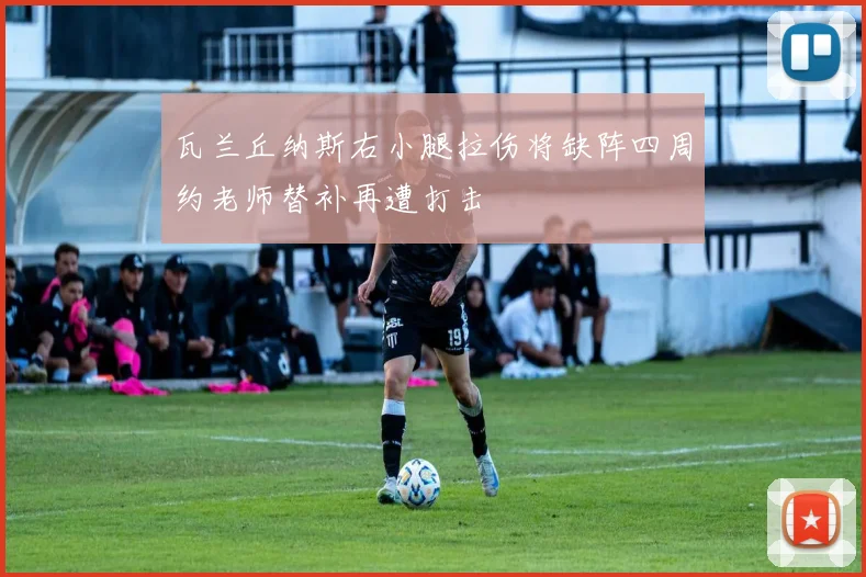 瓦兰丘纳斯右小腿拉伤将缺阵四周约老师替补再遭打击