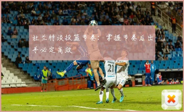 杜兰特谈投篮节奏：掌握节奏后出手必定高效