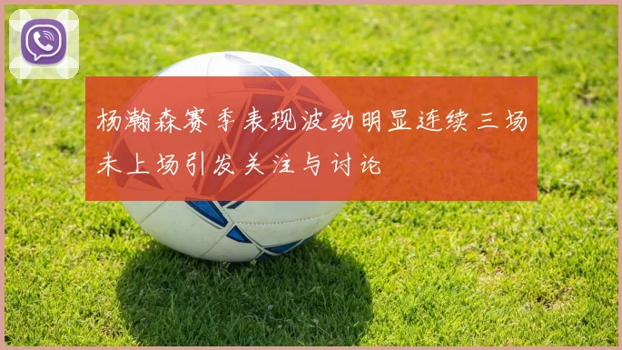 杨瀚森赛季表现波动明显连续三场未上场引发关注与讨论