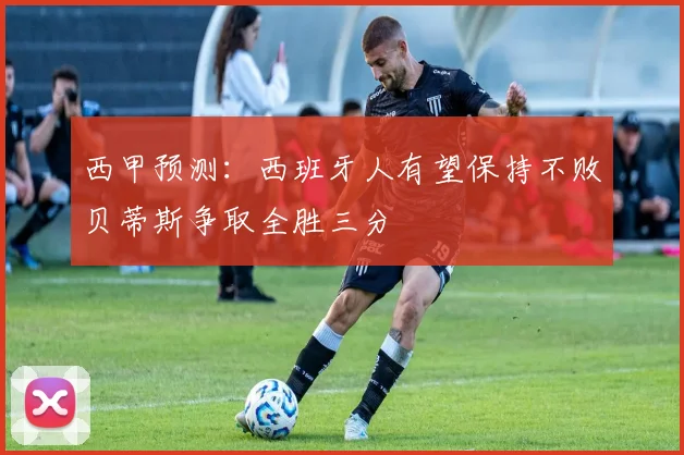 西甲预测：西班牙人有望保持不败贝蒂斯争取全胜三分