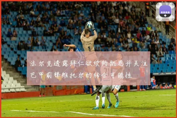 法尔克透露拜仁欲续约凯恩并关注巴甲前锋维托尔的转会可能性