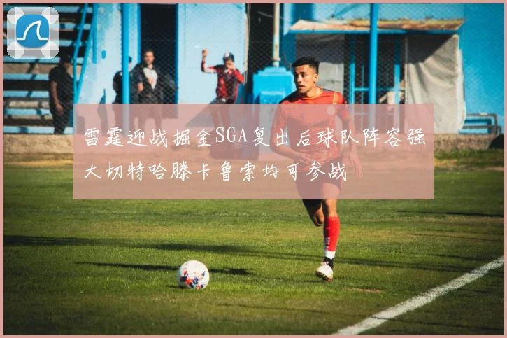 雷霆迎战掘金SGA复出后球队阵容强大切特哈滕卡鲁索均可参战