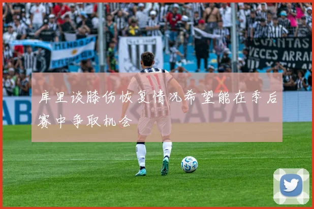 库里谈膝伤恢复情况希望能在季后赛中争取机会