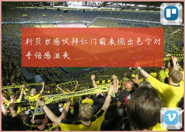 科贝尔感叹拜仁门前表现出色令对手倍感沮丧