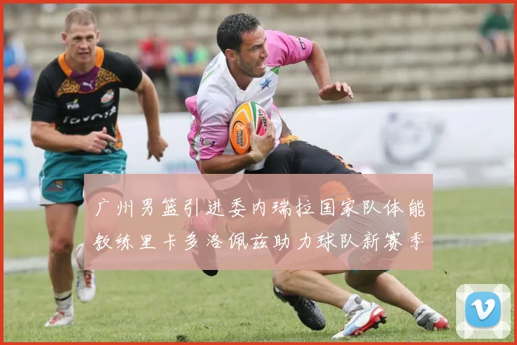 广州男篮引进委内瑞拉国家队体能教练里卡多洛佩兹助力球队新赛季