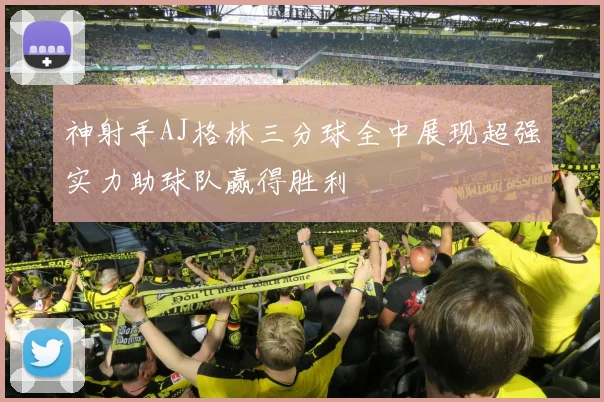神射手AJ格林三分球全中展现超强实力助球队赢得胜利