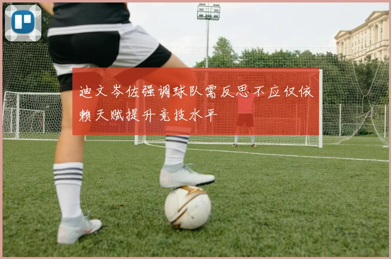 迪文岑佐强调球队需反思不应仅依赖天赋提升竞技水平