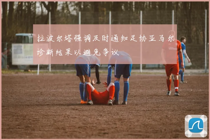 拉波尔塔强调及时通知足协亚马尔诊断结果以避免争议