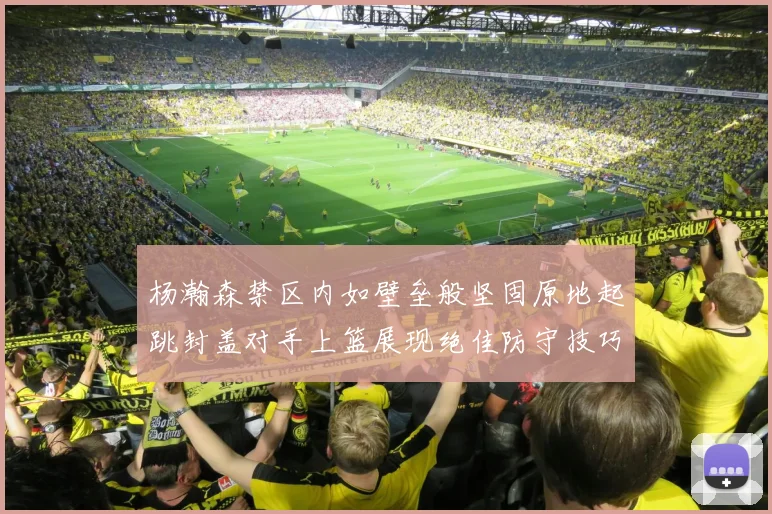 杨瀚森禁区内如壁垒般坚固原地起跳封盖对手上篮展现绝佳防守技巧