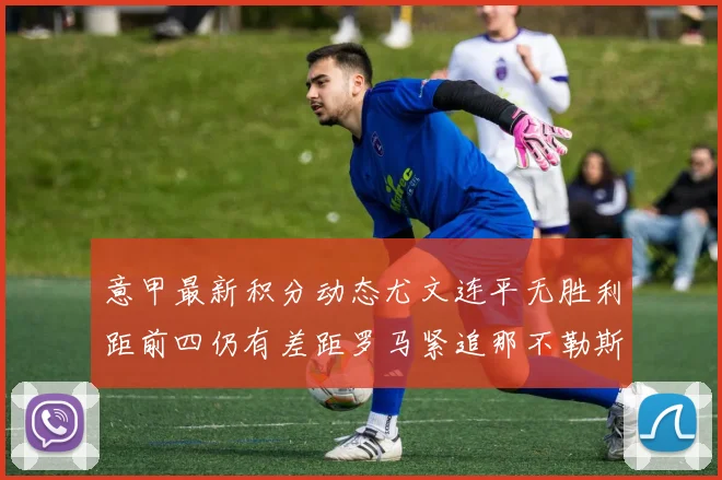 意甲最新积分动态尤文连平无胜利距前四仍有差距罗马紧追那不勒斯争夺欧冠资格