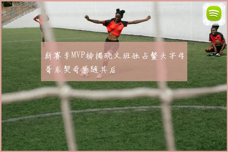 新赛季MVP榜揭晓文班独占鳌头字母哥东契奇紧随其后