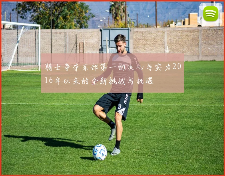 骑士争夺东部第一的决心与实力2016年以来的全新挑战与机遇