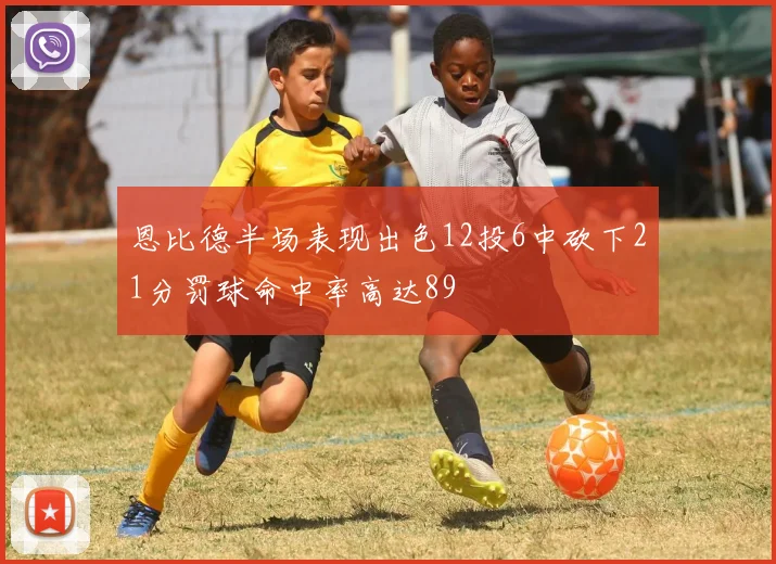 恩比德半场表现出色12投6中砍下21分罚球命中率高达89