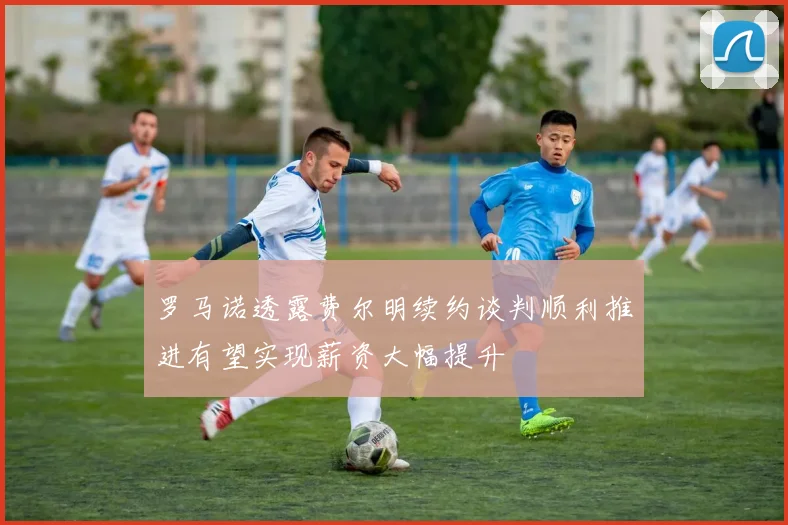 罗马诺透露费尔明续约谈判顺利推进有望实现薪资大幅提升
