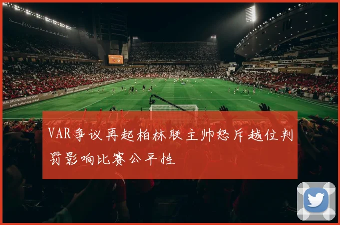 VAR争议再起柏林联主帅怒斥越位判罚影响比赛公平性