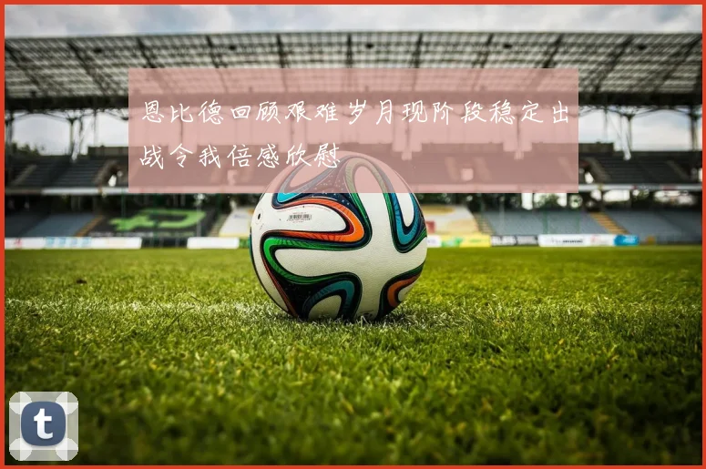 恩比德回顾艰难岁月现阶段稳定出战令我倍感欣慰