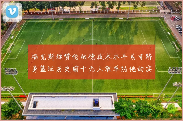 福克斯称赞伦纳德技术水平或可跻身篮坛历史前十无人敢单防他的实力