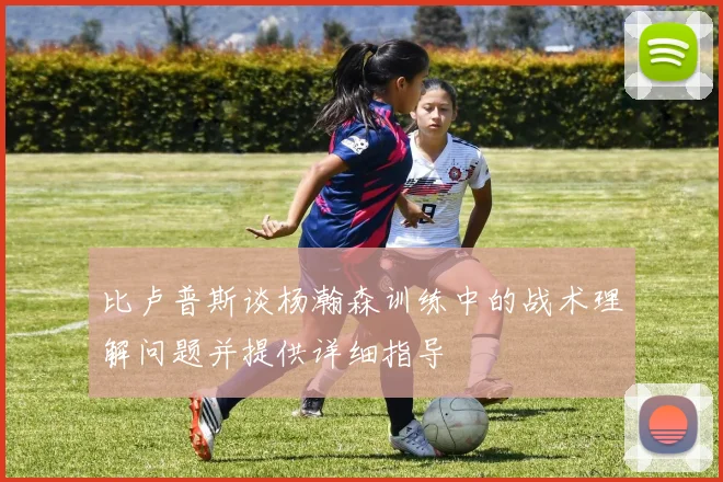 比卢普斯谈杨瀚森训练中的战术理解问题并提供详细指导