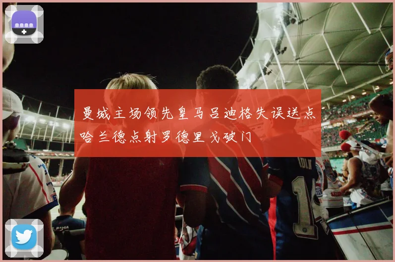 曼城主场领先皇马吕迪格失误送点哈兰德点射罗德里戈破门