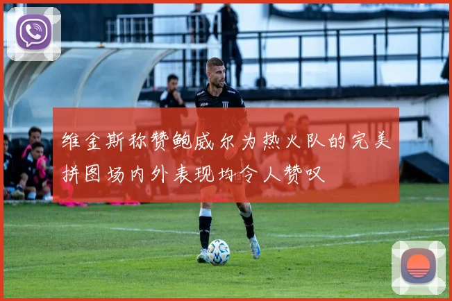 维金斯称赞鲍威尔为热火队的完美拼图场内外表现均令人赞叹