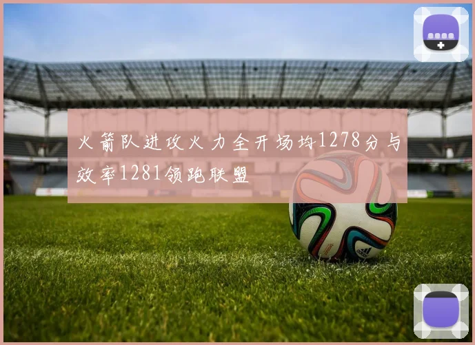 火箭队进攻火力全开场均1278分与效率1281领跑联盟