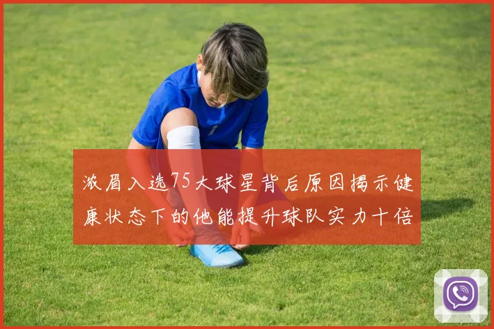 浓眉入选75大球星背后原因揭示健康状态下的他能提升球队实力十倍