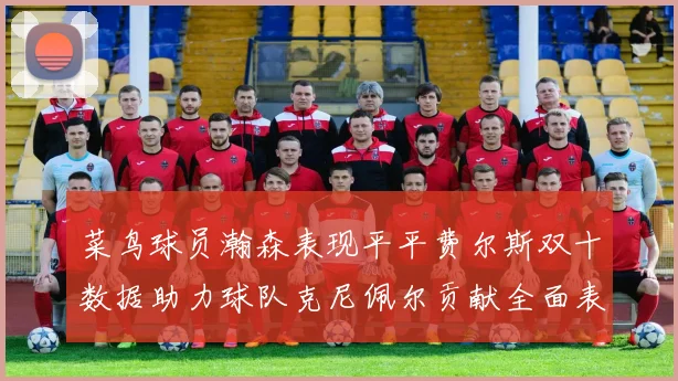 菜鸟球员瀚森表现平平费尔斯双十数据助力球队克尼佩尔贡献全面表现