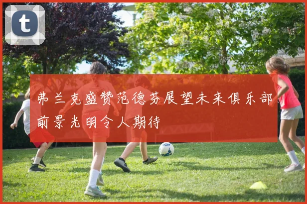 弗兰克盛赞范德芬展望未来俱乐部前景光明令人期待