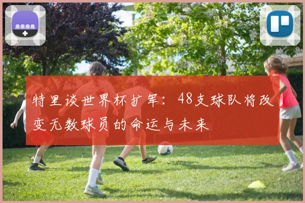 特里谈世界杯扩军：48支球队将改变无数球员的命运与未来