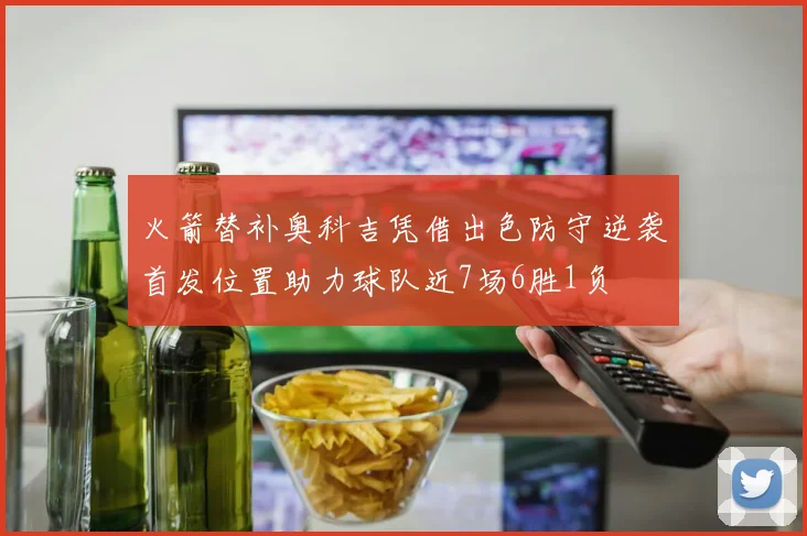 火箭替补奥科吉凭借出色防守逆袭首发位置助力球队近7场6胜1负
