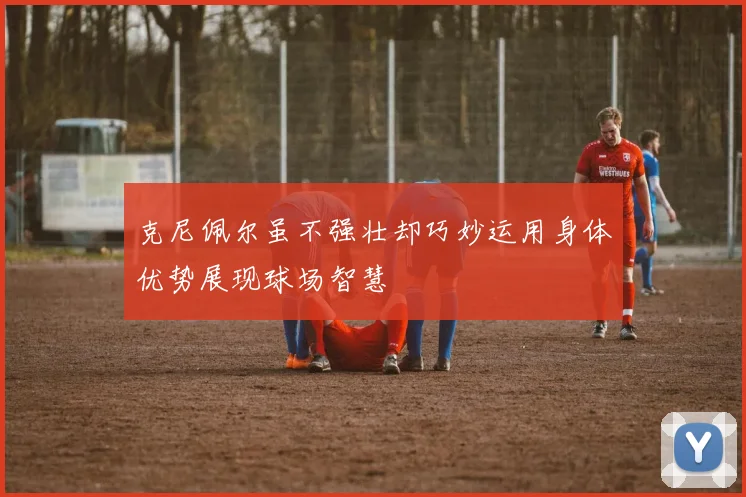 克尼佩尔虽不强壮却巧妙运用身体优势展现球场智慧